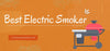 Best Electric Smoker: 11 Detailed 2022 Reviews