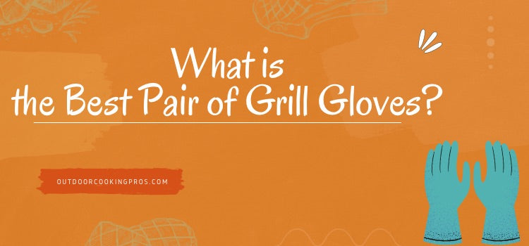 What is the Best Pair of Grill Gloves? 