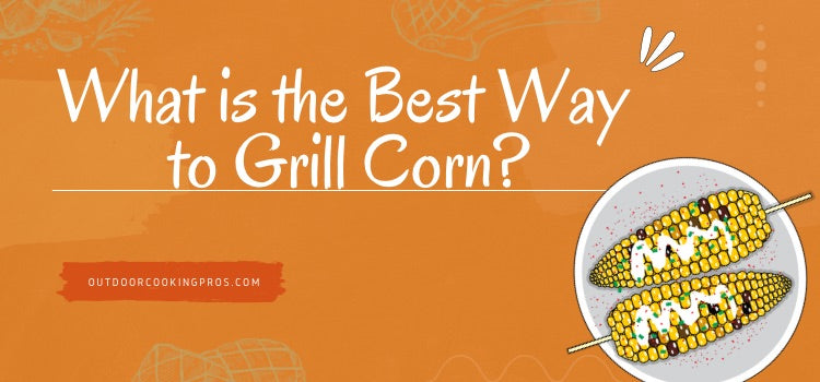 What is the Best Way to Grill Corn?