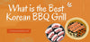 What is the Best Korean BBQ Grill
